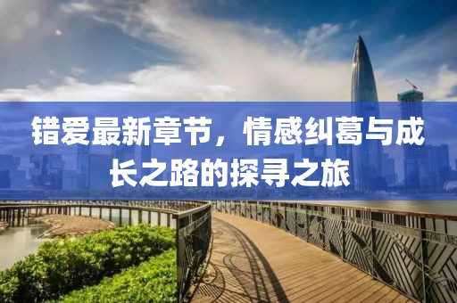 错爱最新章节，情感纠葛与成长之路的探寻之旅