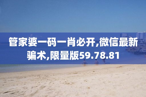 管家婆一码一肖必开,微信最新骗术,限量版59.78.81