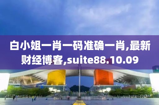 白小姐一肖一码准确一肖,最新财经博客,suite88.10.09