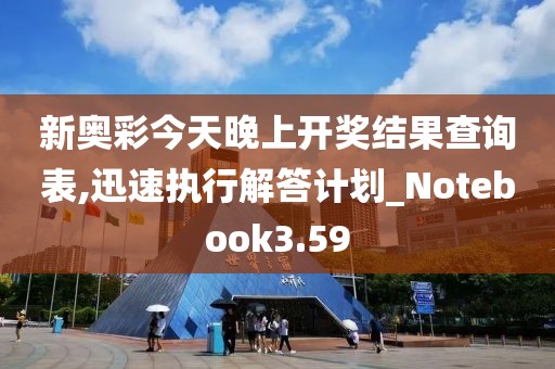 新奥彩今天晚上开奖结果查询表,迅速执行解答计划_Notebook3.59