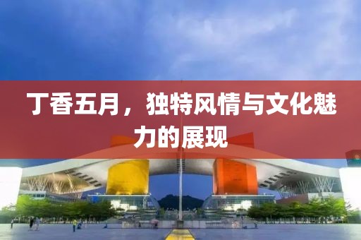 丁香五月，独特风情与文化魅力的展现