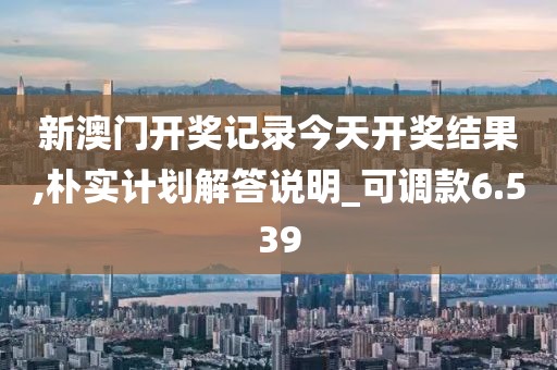 新澳门开奖记录今天开奖结果,朴实计划解答说明_可调款6.539