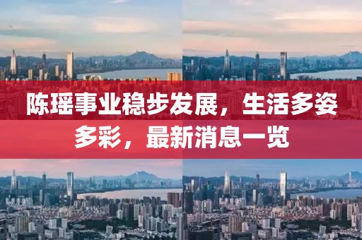 陈瑶事业稳步发展，生活多姿多彩，最新消息一览