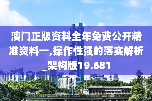 澳门正版资料全年免费公开精准资料一,操作性强的落实解析_架构版19.681