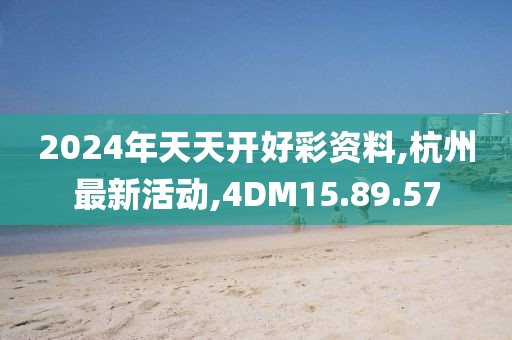 2024年天天开好彩资料,杭州最新活动,4DM15.89.57
