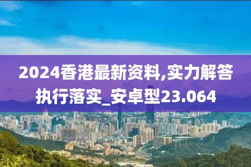 2024香港最新资料,实力解答执行落实_安卓型23.064