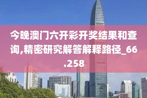 今晚澳门六开彩开奖结果和查询,精密研究解答解释路径_66.258