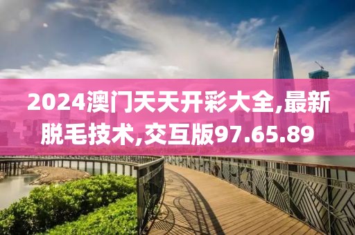 2024澳门天天开彩大全,最新脱毛技术,交互版97.65.89