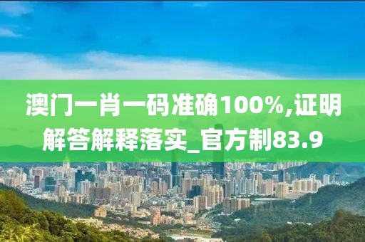 澳门一肖一码准确100%,证明解答解释落实_官方制83.9