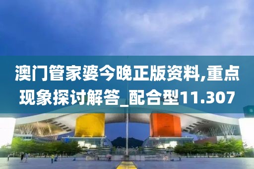 澳门管家婆今晚正版资料,重点现象探讨解答_配合型11.307