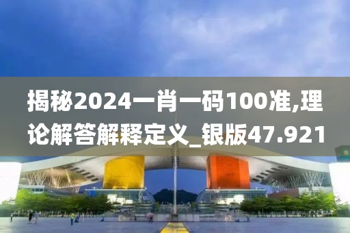 揭秘2024一肖一码100准,理论解答解释定义_银版47.921