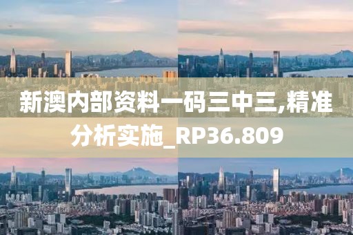 新澳内部资料一码三中三,精准分析实施_RP36.809