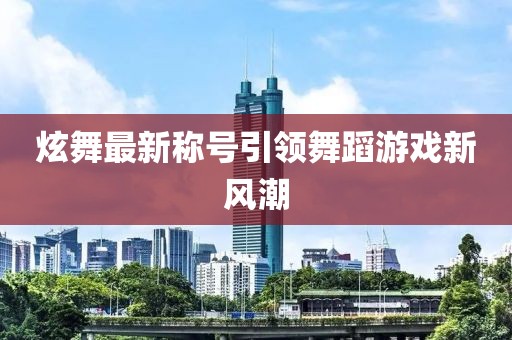 炫舞最新称号引领舞蹈游戏新风潮