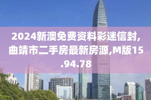 2024新澳免费资料彩迷信封,曲靖市二手房最新房源,M版15.94.78