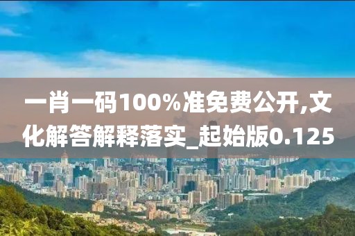 一肖一码100%准免费公开,文化解答解释落实_起始版0.125