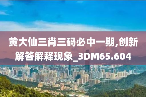 黄大仙三肖三码必中一期,创新解答解释现象_3DM65.604