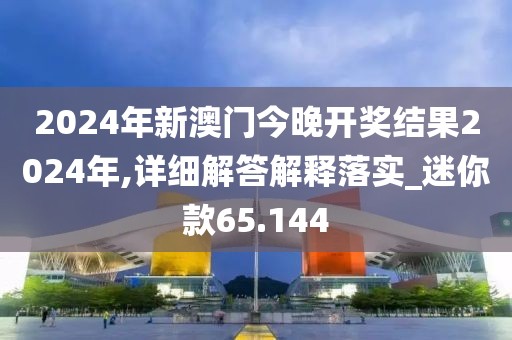 2024年新澳门今晚开奖结果2024年,详细解答解释落实_迷你款65.144