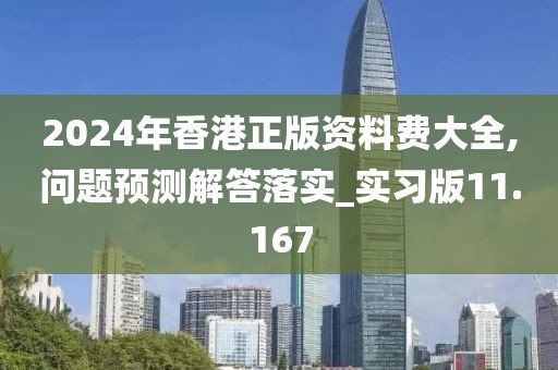 2024年香港正版资料费大全,问题预测解答落实_实习版11.167
