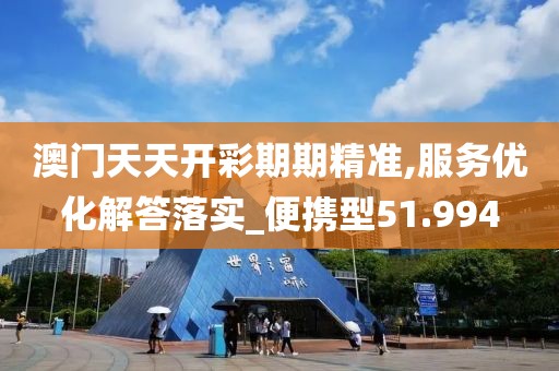 澳门天天开彩期期精准,服务优化解答落实_便携型51.994