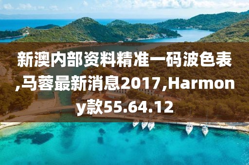 新澳内部资料精准一码波色表,马蓉最新消息2017,Harmony款55.64.12