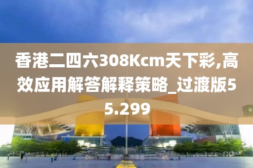 香港二四六308Kcm天下彩,高效应用解答解释策略_过渡版55.299