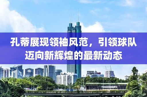 孔蒂展现领袖风范，引领球队迈向新辉煌的最新动态