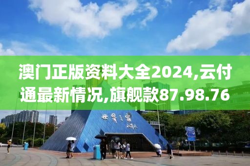澳门正版资料大全2024,云付通最新情况,旗舰款87.98.76