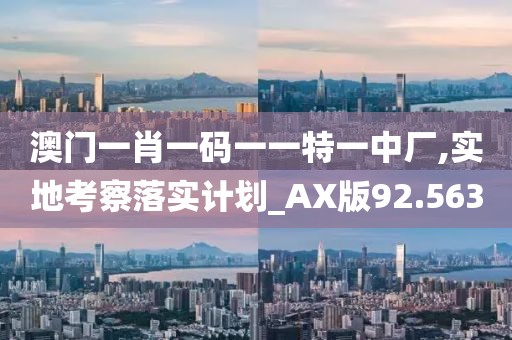 澳门一肖一码一一特一中厂,实地考察落实计划_AX版92.563