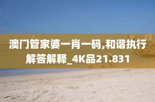 澳门管家婆一肖一码,和谐执行解答解释_4K品21.831