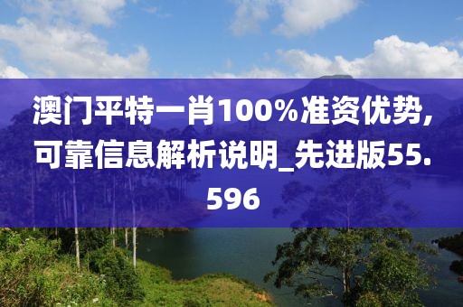 澳门平特一肖100%准资优势,可靠信息解析说明_先进版55.596