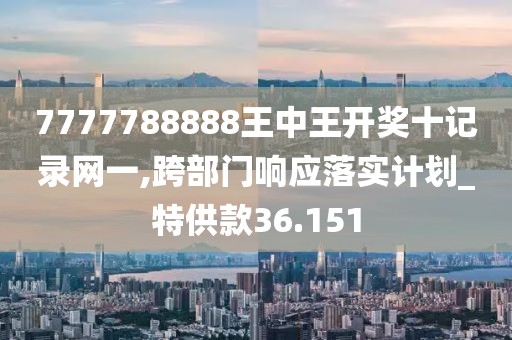 7777788888王中王开奖十记录网一,跨部门响应落实计划_特供款36.151
