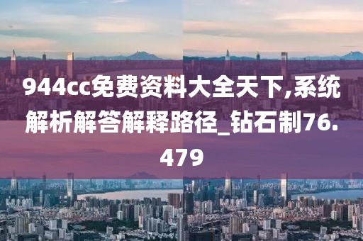 944cc免费资料大全天下,系统解析解答解释路径_钻石制76.479