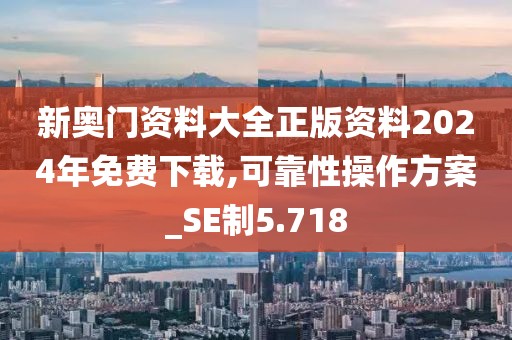 新奥门资料大全正版资料2024年免费下载,可靠性操作方案_SE制5.718
