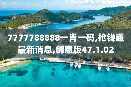 7777788888一肖一码,抢钱通最新消息,创意版47.1.02