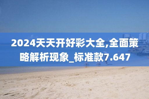 2024天天开好彩大全,全面策略解析现象_标准款7.647