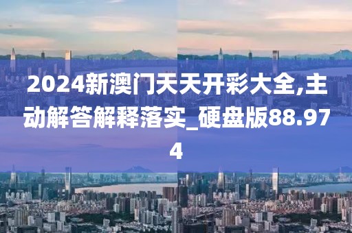 2024新澳门天天开彩大全,主动解答解释落实_硬盘版88.974
