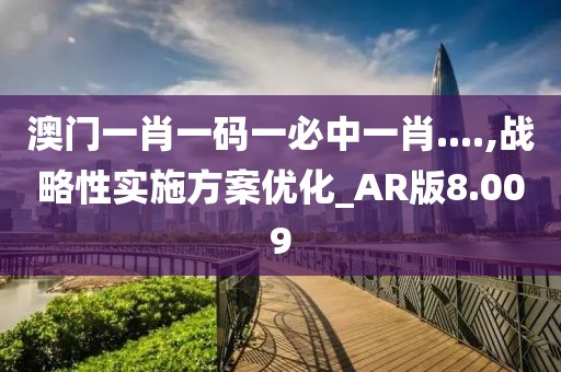 澳门一肖一码一必中一肖....,战略性实施方案优化_AR版8.009