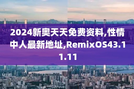 2024新奥天天免费资料,性情中人最新地址,RemixOS43.11.11