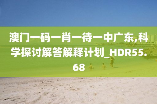 澳门一码一肖一待一中广东,科学探讨解答解释计划_HDR55.68