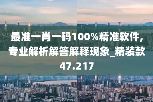 最准一肖一码100%精准软件,专业解析解答解释现象_精装款47.217