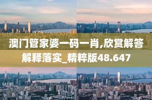 澳门管家婆一码一肖,欣赏解答解释落实_精粹版48.647