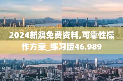 2024新澳免费资料,可靠性操作方案_练习版46.989