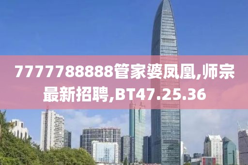 7777788888管家婆凤凰,师宗最新招聘,BT47.25.36