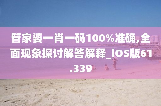 管家婆一肖一码100%准确,全面现象探讨解答解释_iOS版61.339