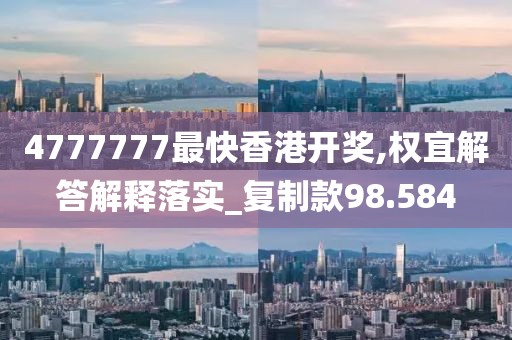 4777777最快香港开奖,权宜解答解释落实_复制款98.584