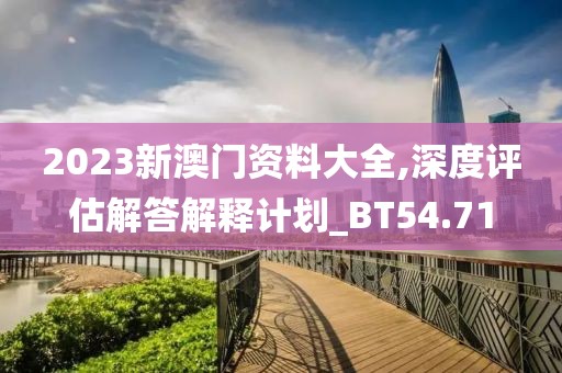 2023新澳门资料大全,深度评估解答解释计划_BT54.71