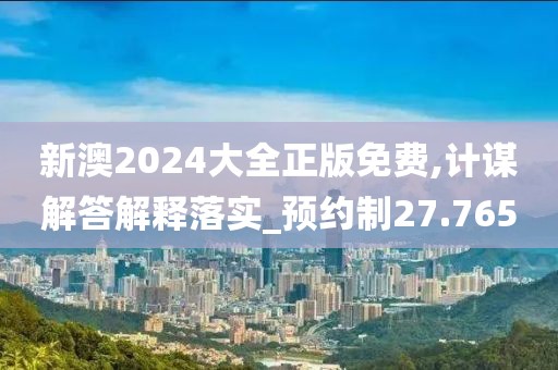 新澳2024大全正版免费,计谋解答解释落实_预约制27.765