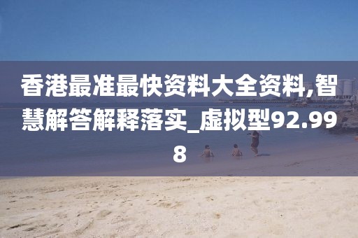香港最准最快资料大全资料,智慧解答解释落实_虚拟型92.998