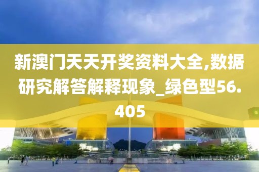 新澳门天天开奖资料大全,数据研究解答解释现象_绿色型56.405