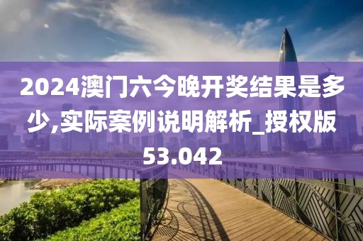 2024澳门六今晚开奖结果是多少,实际案例说明解析_授权版53.042